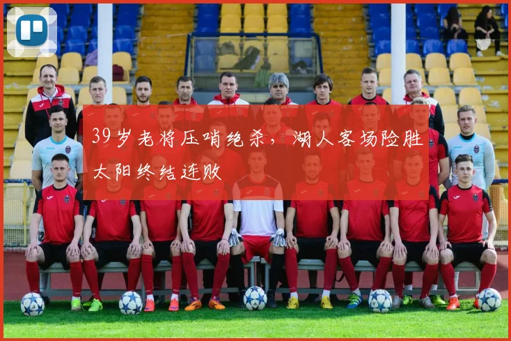 39岁老将压哨绝杀,湖人客场险胜太阳终结连败