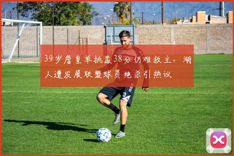39岁詹皇单挑轰38分仍难救主，湖人遭发展联盟球员绝杀引热议